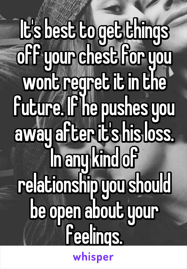 It's best to get things off your chest for you wont regret it in the future. If he pushes you away after it's his loss. In any kind of relationship you should be open about your feelings.
