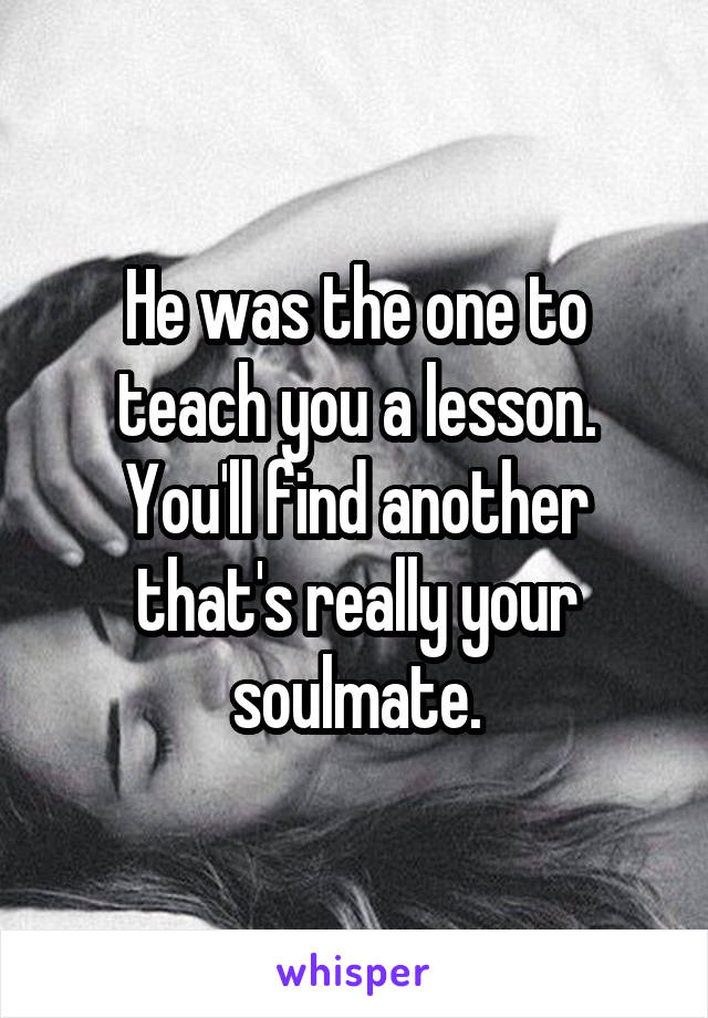 He was the one to teach you a lesson. You'll find another that's really your soulmate.