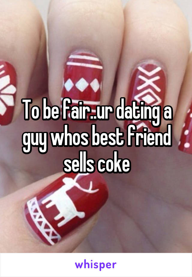 To be fair..ur dating a guy whos best friend sells coke