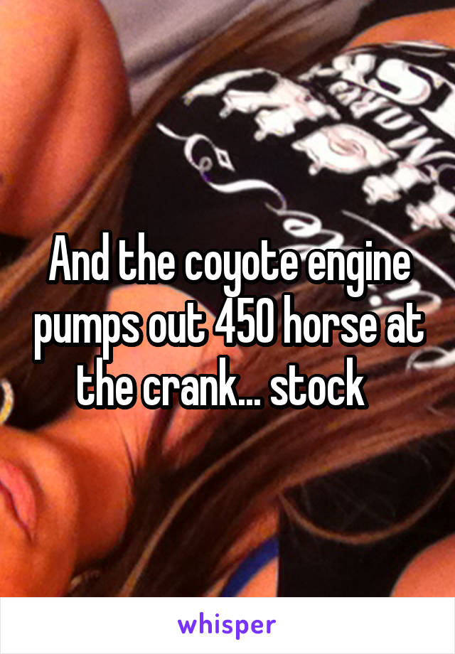 And the coyote engine pumps out 450 horse at the crank... stock  
