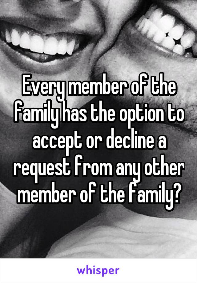 Every member of the family has the option to accept or decline a request from any other member of the family?