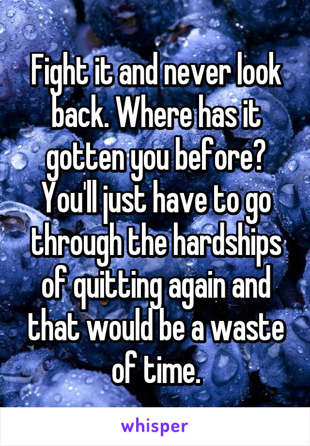 Fight it and never look back. Where has it gotten you before? You'll just have to go through the hardships of quitting again and that would be a waste of time.