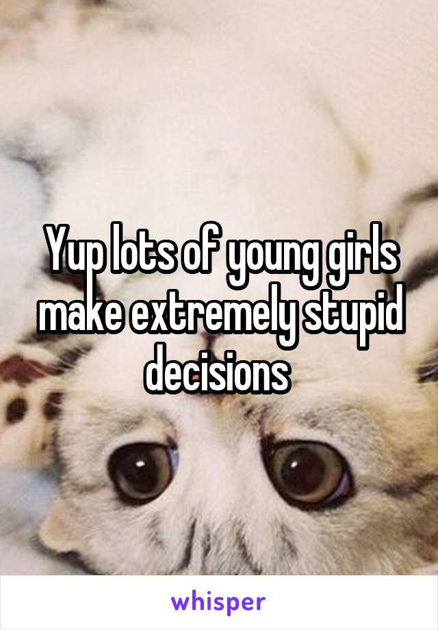 Yup lots of young girls make extremely stupid decisions 