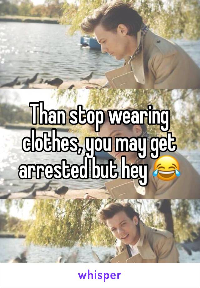 Than stop wearing clothes, you may get arrested but hey 😂