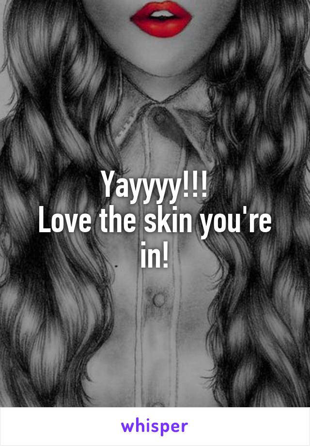 Yayyyy!!!
Love the skin you're in!