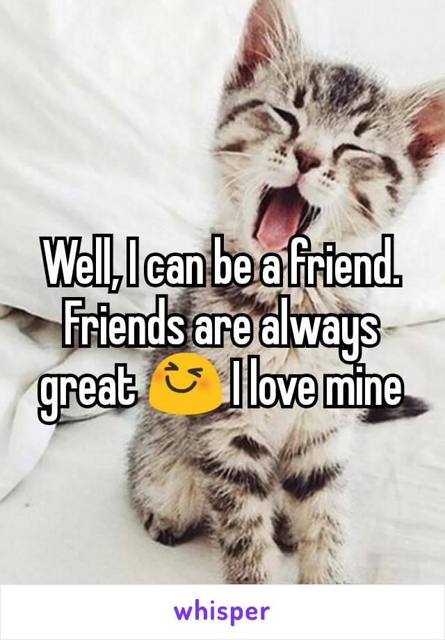 Well, I can be a friend. Friends are always great 😆 I love mine