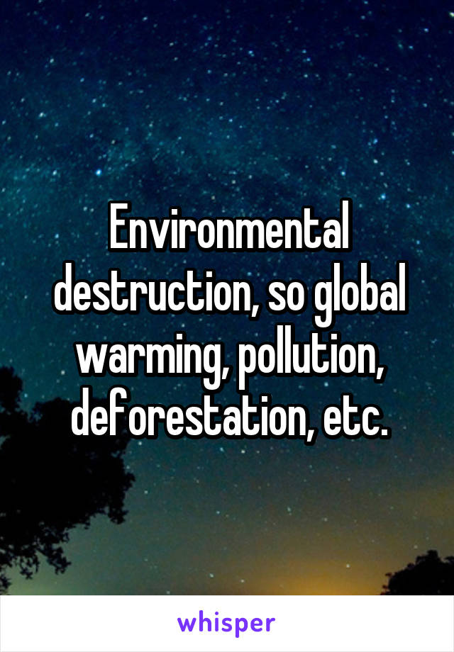 Environmental destruction, so global warming, pollution, deforestation, etc.