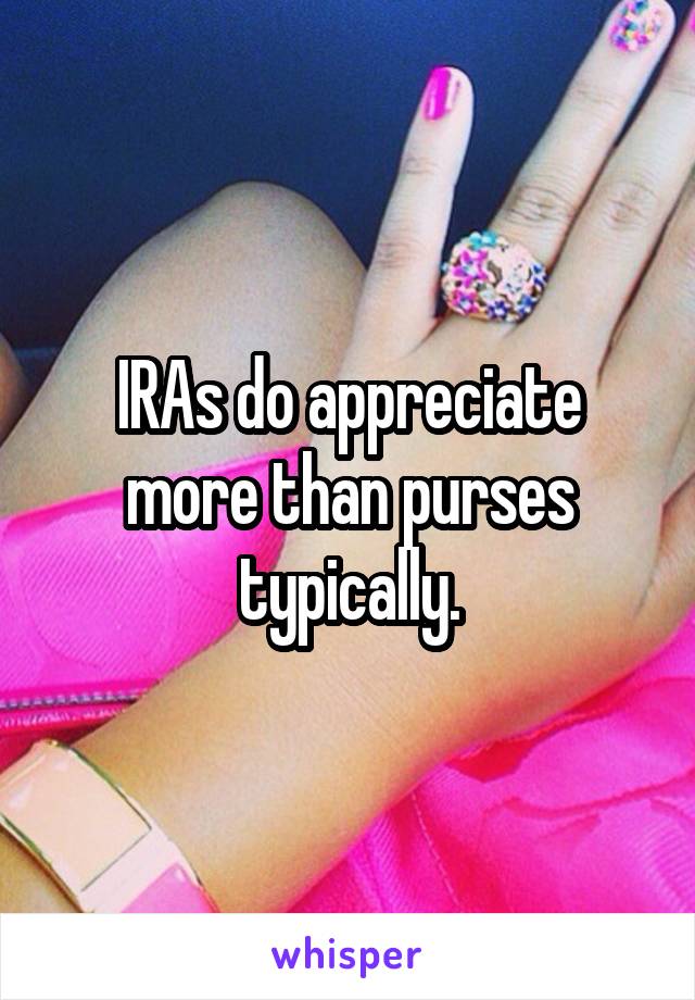 IRAs do appreciate more than purses typically.