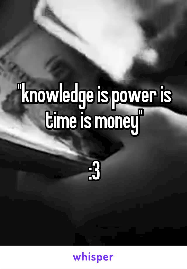 "knowledge is power is time is money"

:3