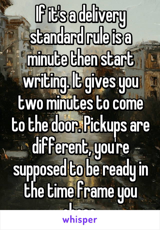 If it's a delivery standard rule is a minute then start writing. It gives you two minutes to come to the door. Pickups are different, you're supposed to be ready in the time frame you chose 