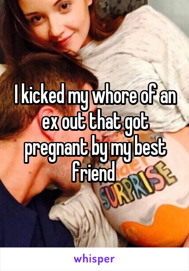 I kicked my whore of an ex out that got pregnant by my best friend 