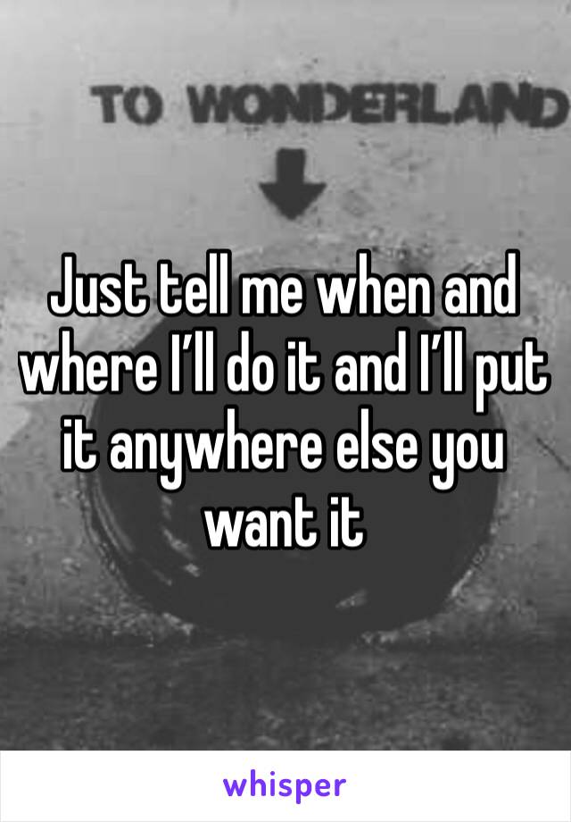 Just tell me when and where I’ll do it and I’ll put it anywhere else you want it