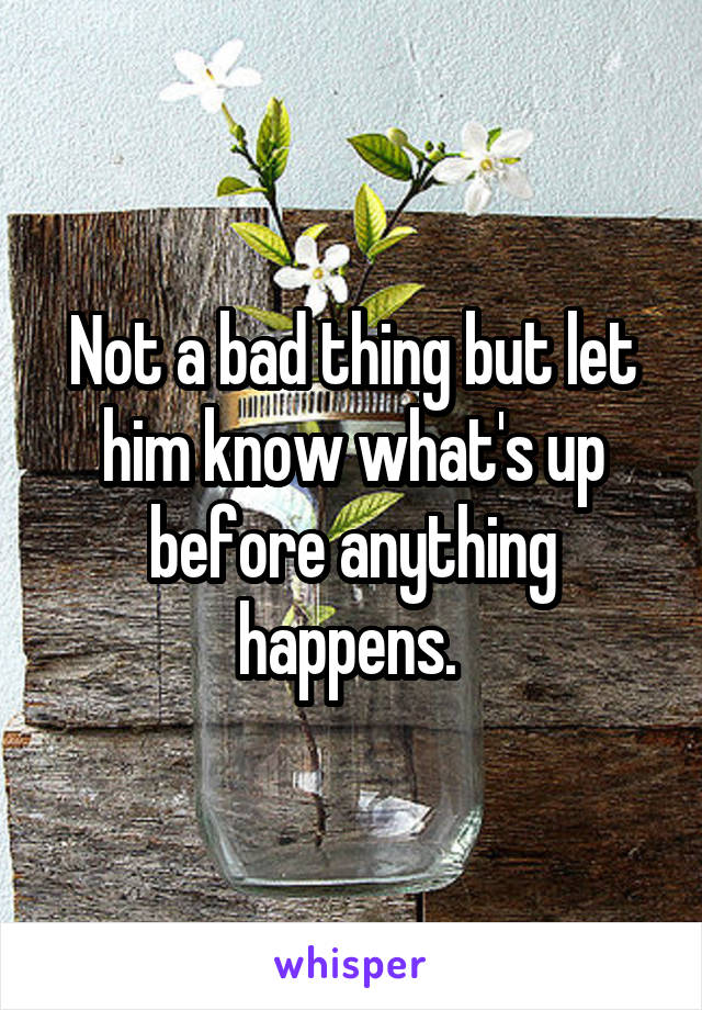 Not a bad thing but let him know what's up before anything happens. 