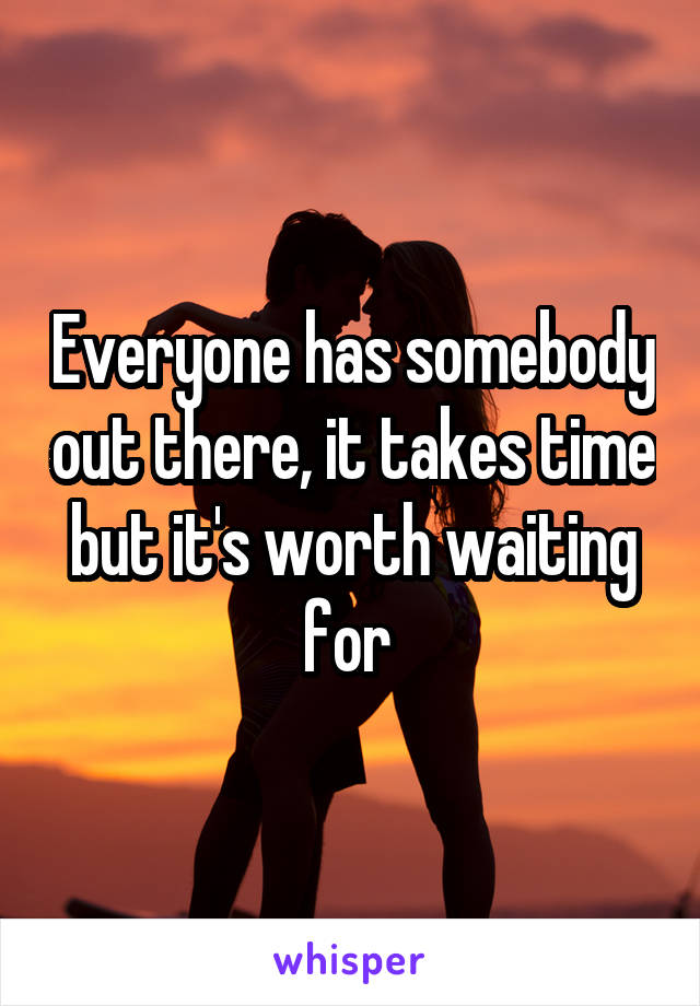 Everyone has somebody out there, it takes time but it's worth waiting for 