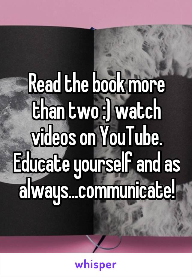 Read the book more than two :) watch videos on YouTube. Educate yourself and as always...communicate!