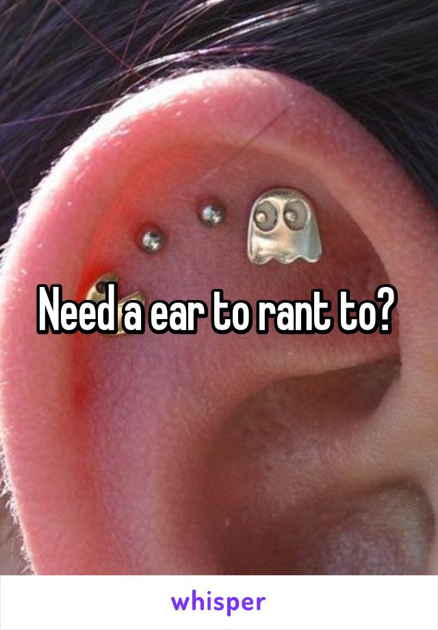 Need a ear to rant to? 