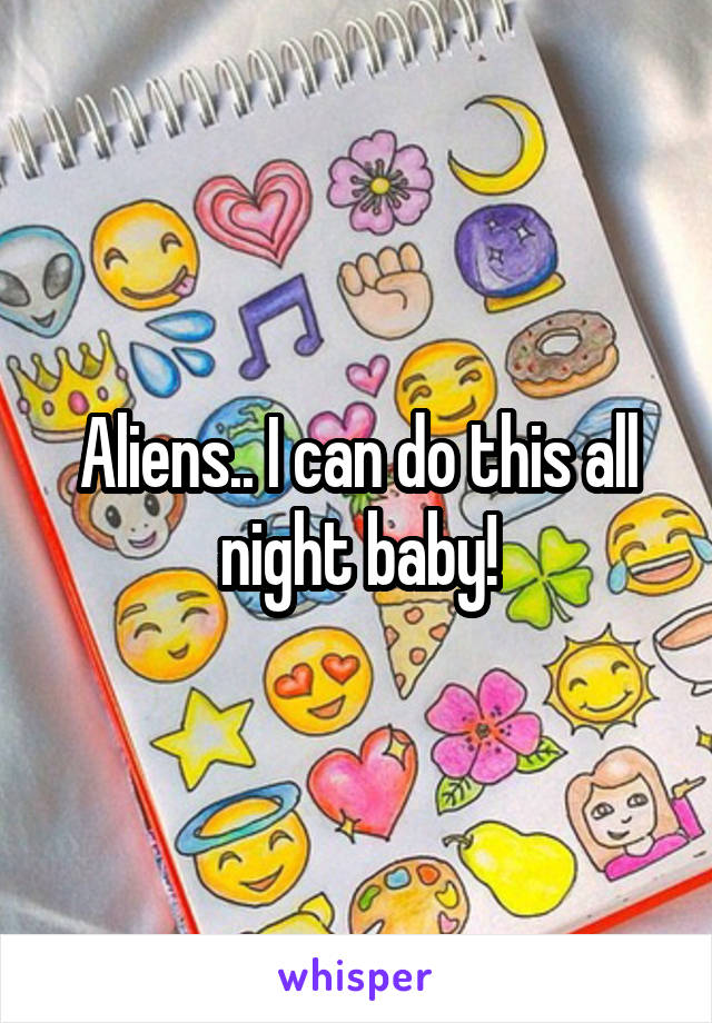 Aliens.. I can do this all night baby!