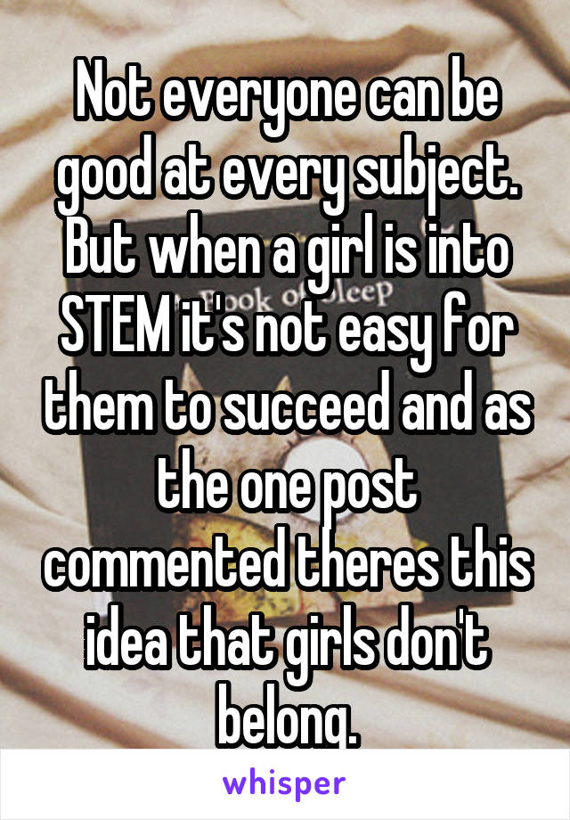 Not everyone can be good at every subject. But when a girl is into STEM it's not easy for them to succeed and as the one post commented theres this idea that girls don't belong.