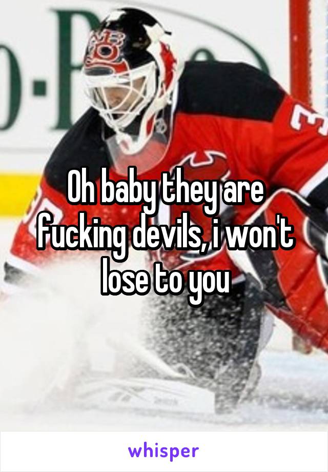 Oh baby they are fucking devils, i won't lose to you