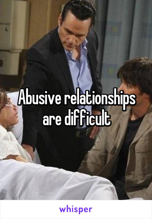 Abusive relationships are difficult