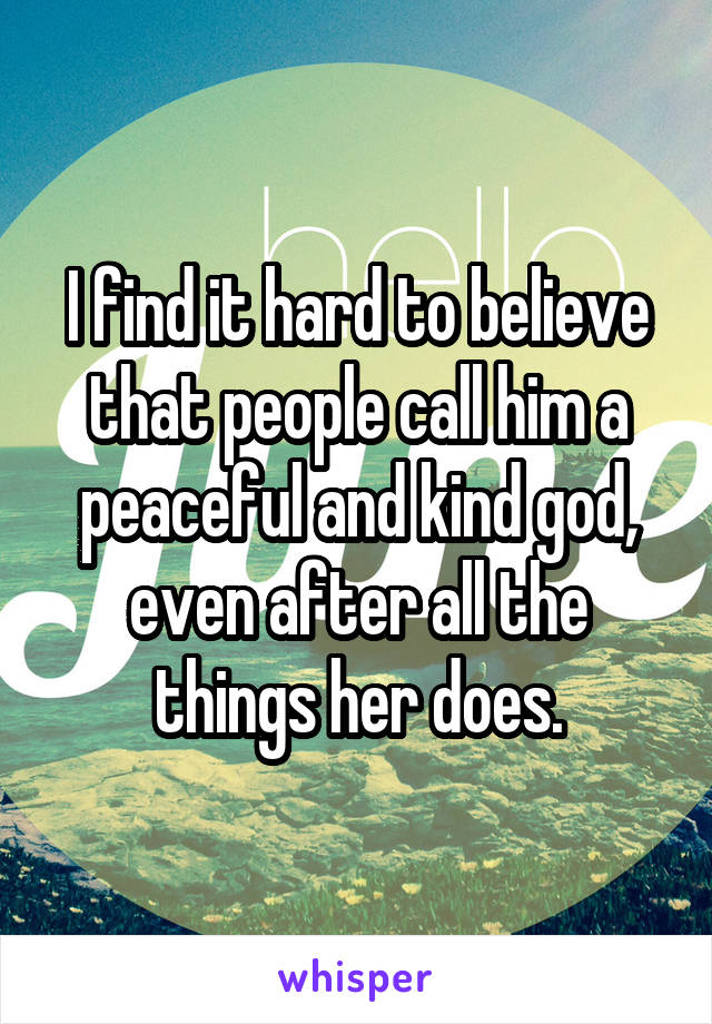 I find it hard to believe that people call him a peaceful and kind god, even after all the things her does.