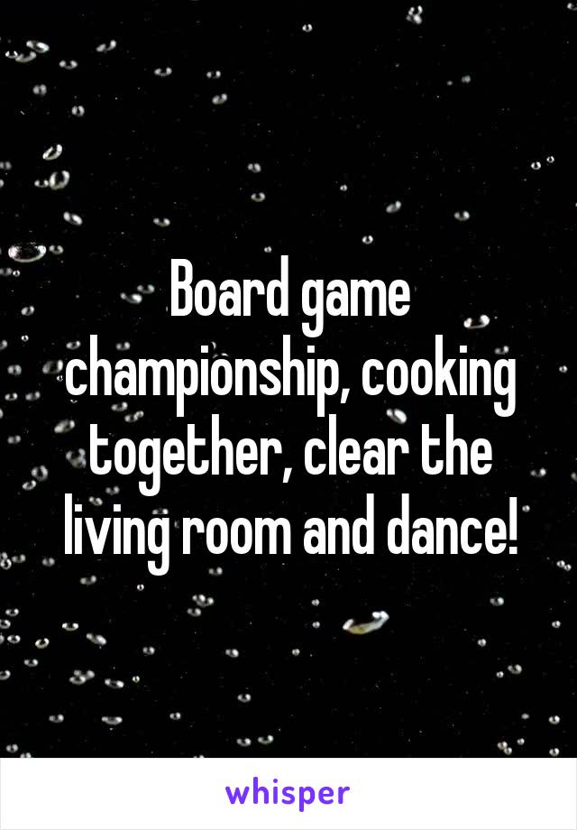 Board game championship, cooking together, clear the living room and dance!