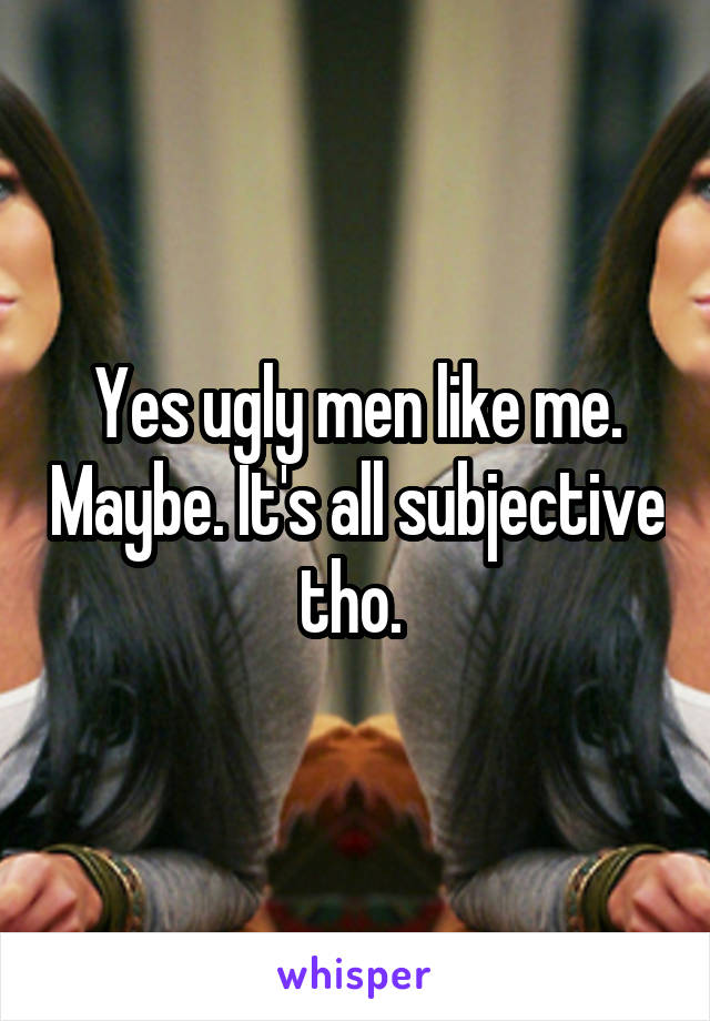 Yes ugly men like me. Maybe. It's all subjective tho. 