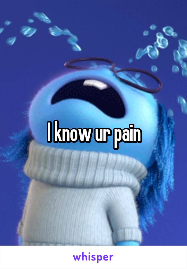 I know ur pain