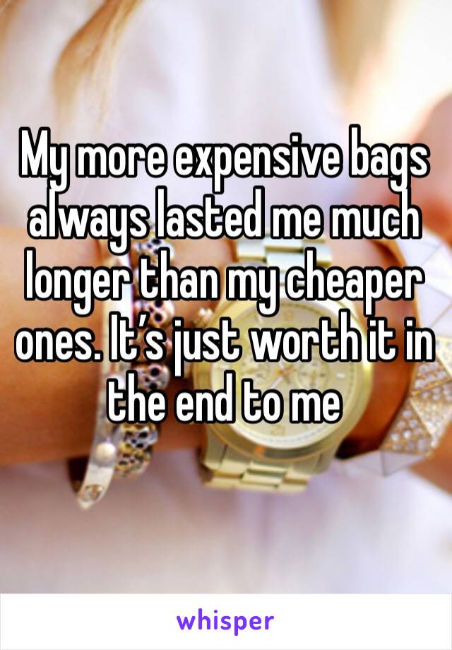 My more expensive bags always lasted me much longer than my cheaper ones. It’s just worth it in the end to me