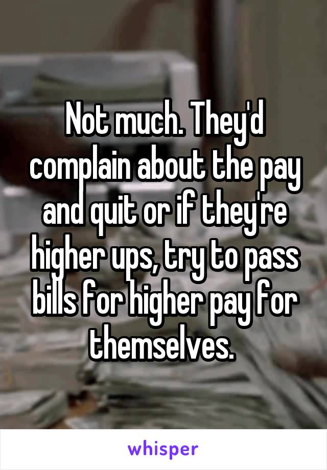 Not much. They'd complain about the pay and quit or if they're higher ups, try to pass bills for higher pay for themselves. 