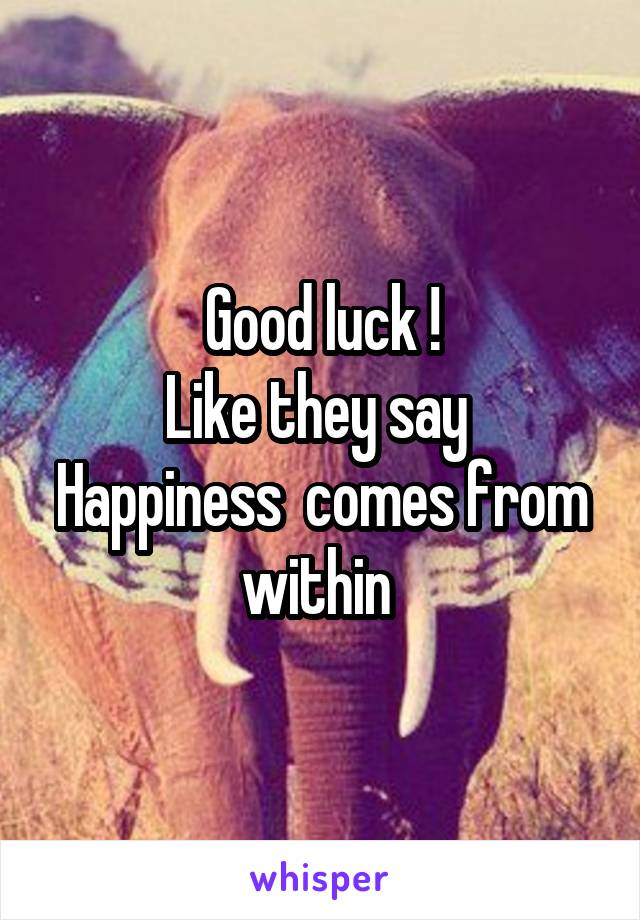 Good luck !
Like they say 
Happiness  comes from within 