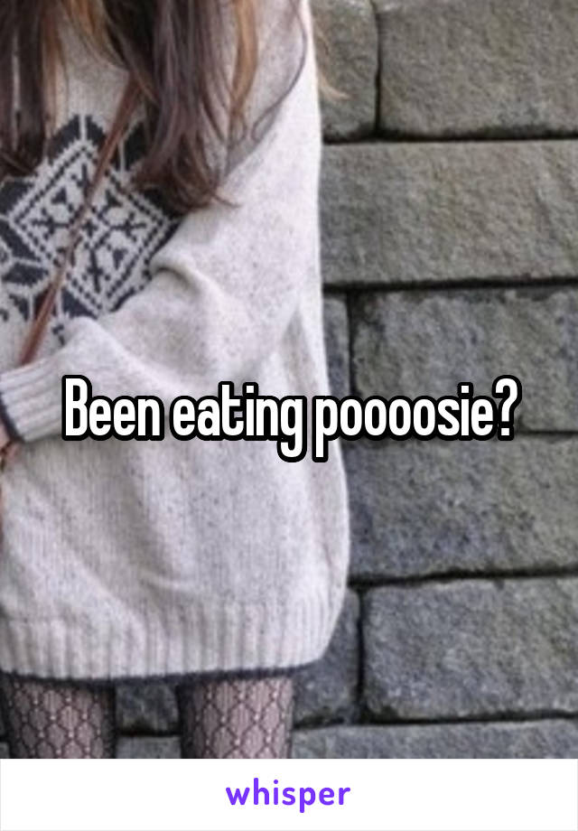 Been eating poooosie?
