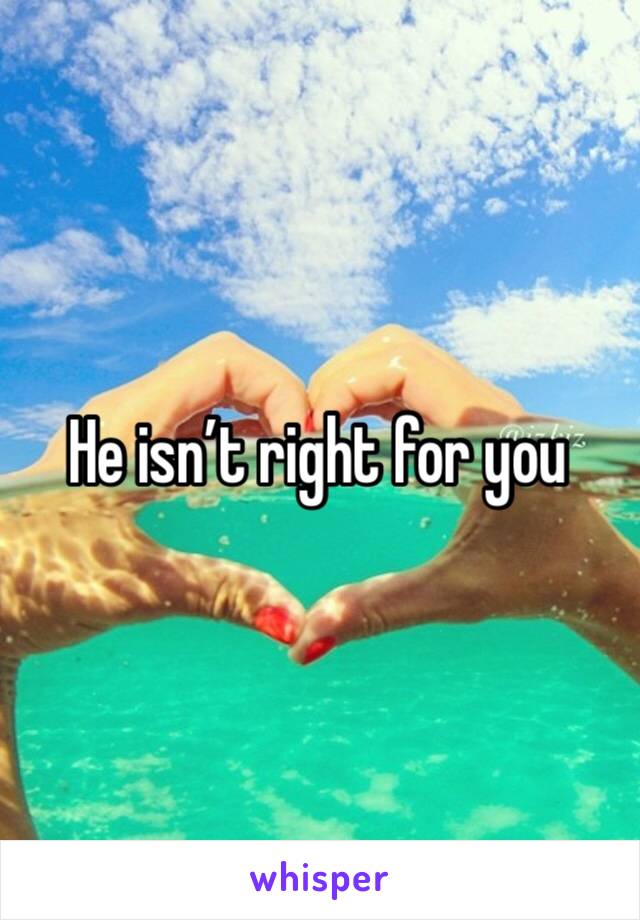 He isn’t right for you