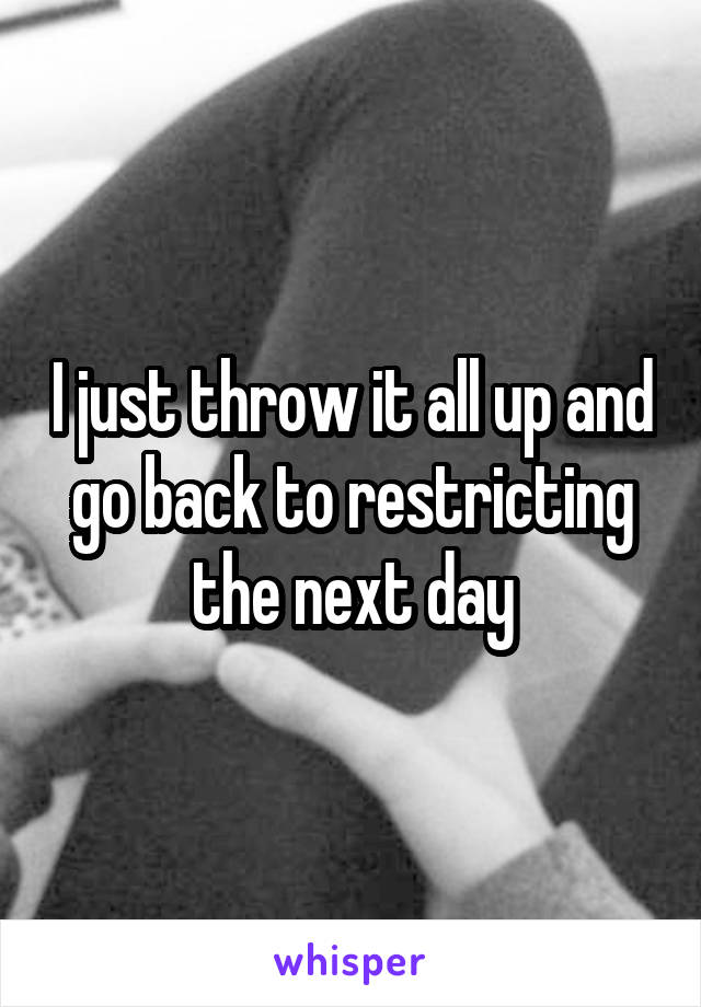 I just throw it all up and go back to restricting the next day