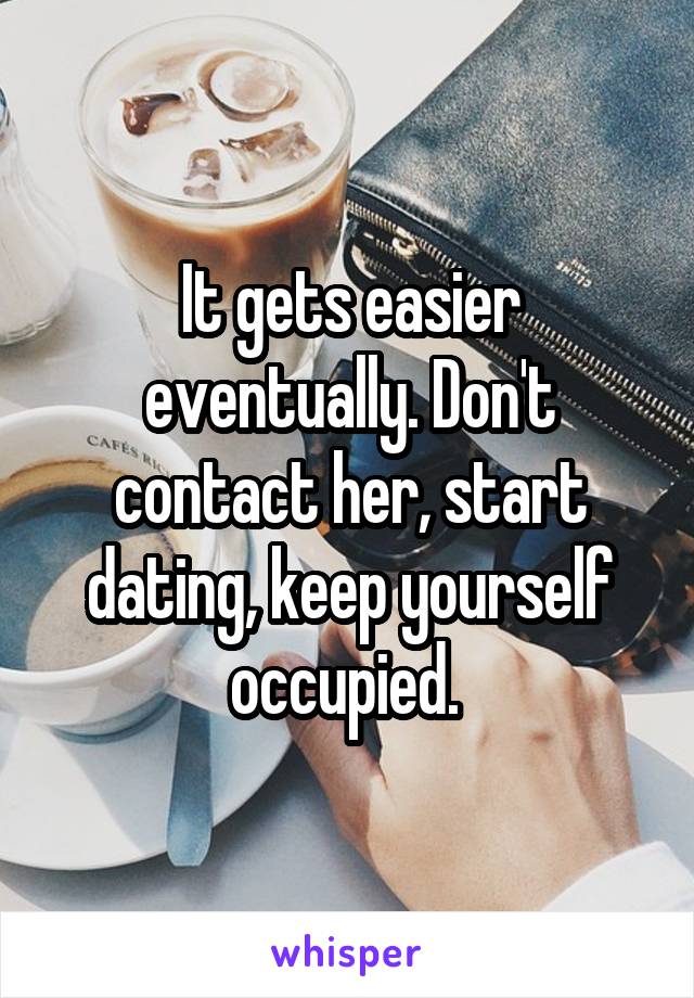 It gets easier eventually. Don't contact her, start dating, keep yourself occupied. 