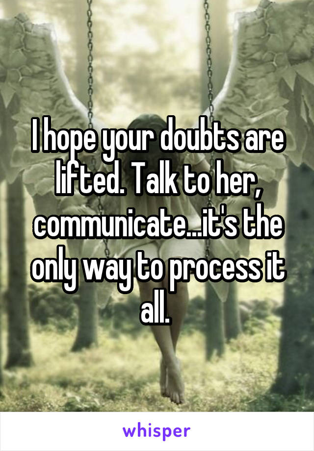 I hope your doubts are lifted. Talk to her, communicate...it's the only way to process it all. 