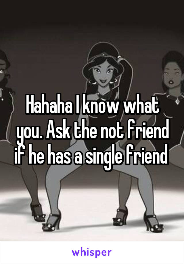Hahaha I know what you. Ask the not friend if he has a single friend 