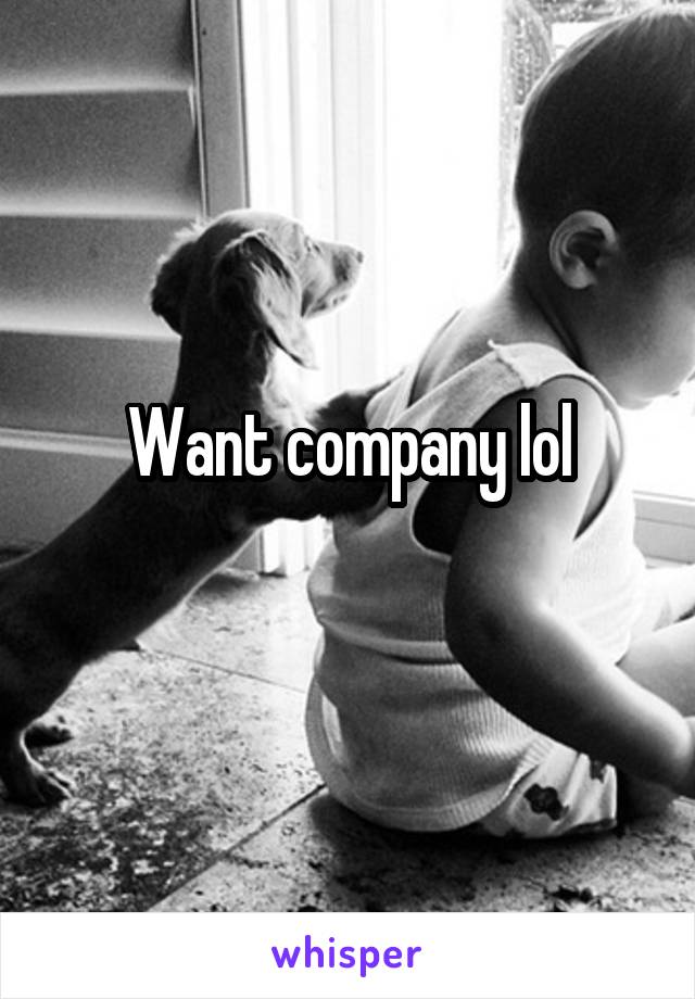 Want company lol
