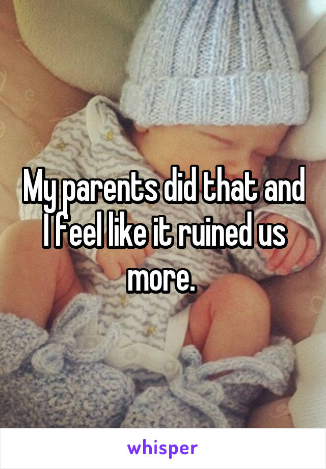 My parents did that and I feel like it ruined us more. 