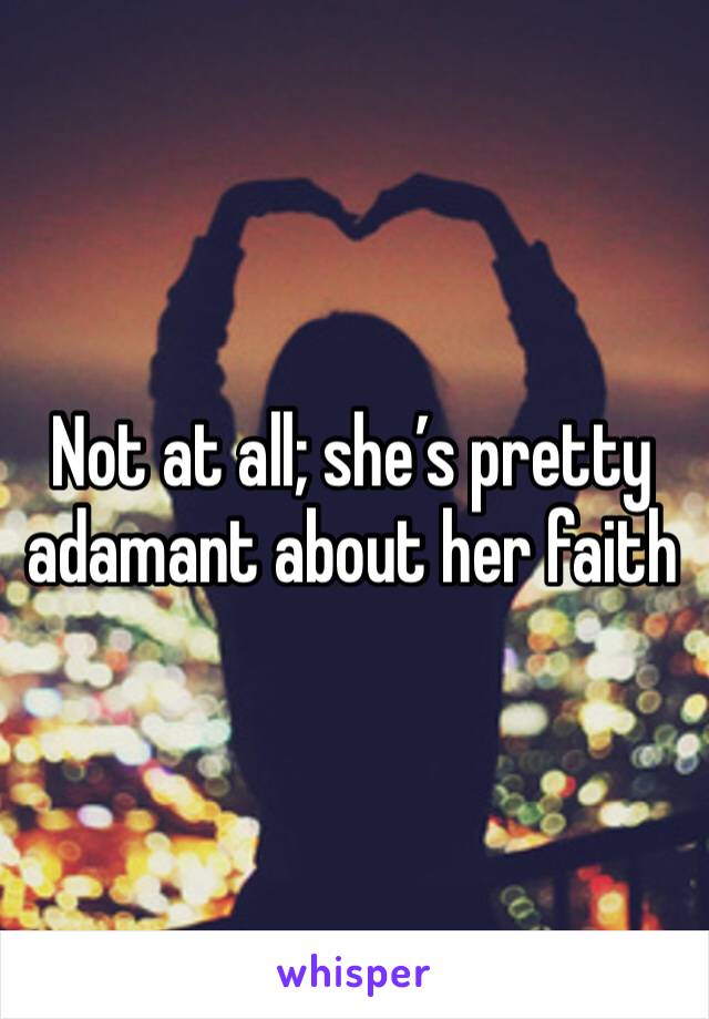 Not at all; she’s pretty adamant about her faith