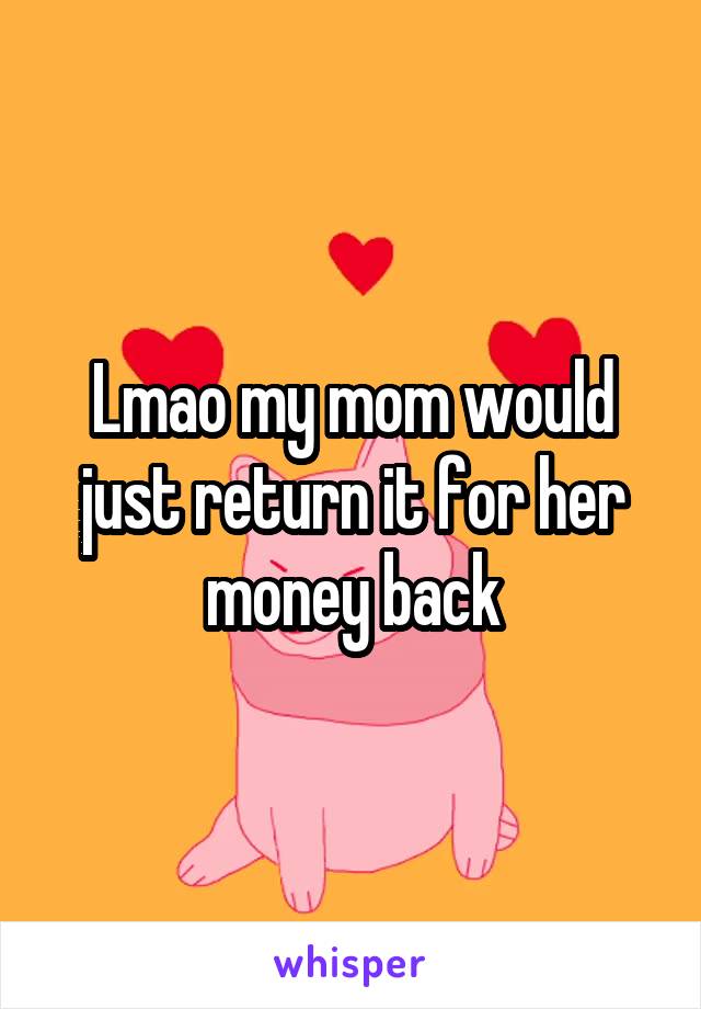 Lmao my mom would just return it for her money back
