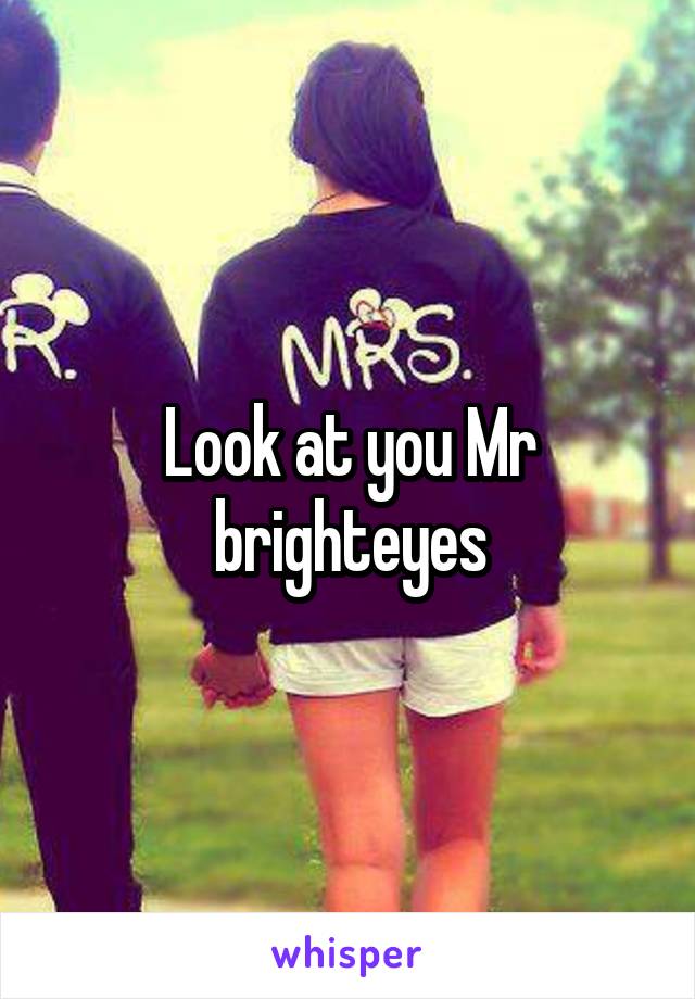 Look at you Mr brighteyes