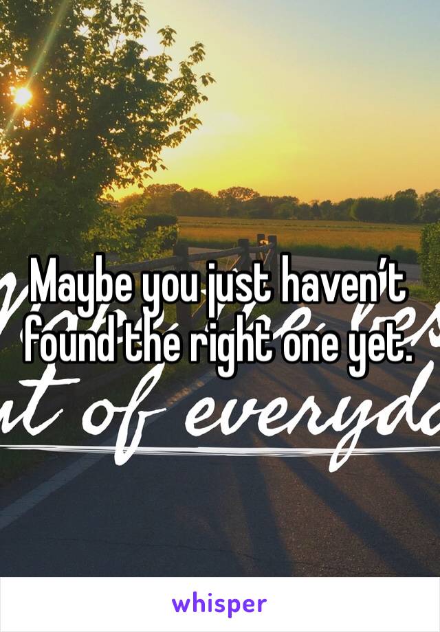 Maybe you just haven’t found the right one yet. 