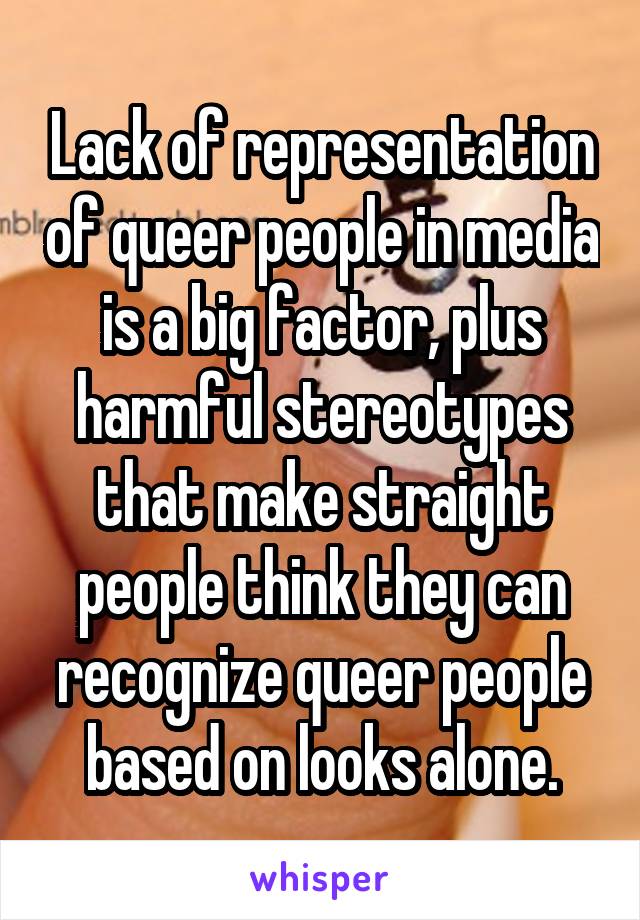 Lack of representation of queer people in media is a big factor, plus harmful stereotypes that make straight people think they can recognize queer people based on looks alone.