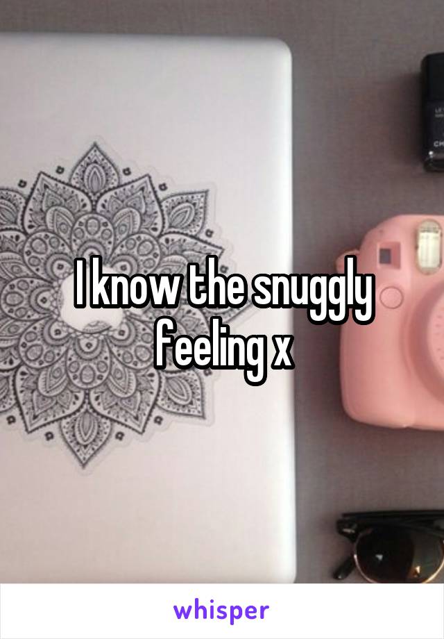 I know the snuggly feeling x