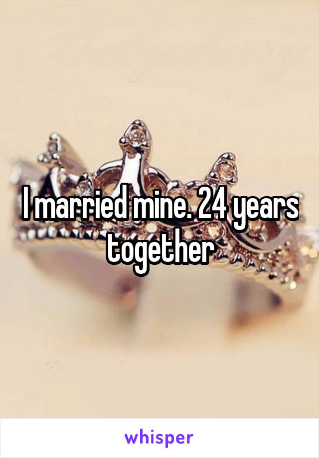 I married mine. 24 years together