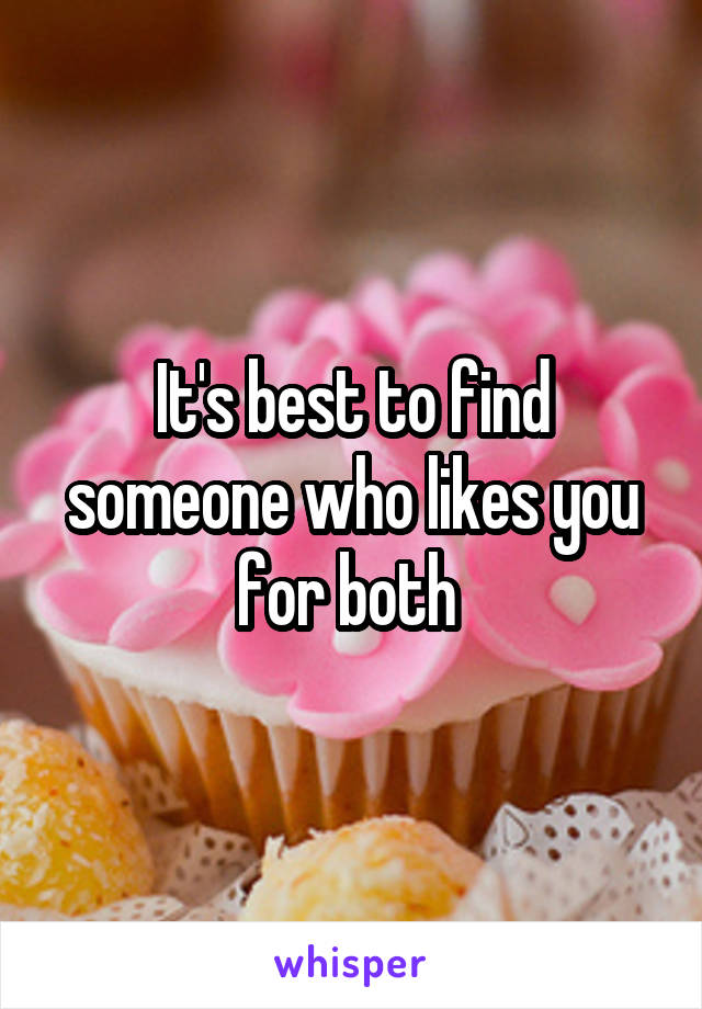 It's best to find someone who likes you for both 