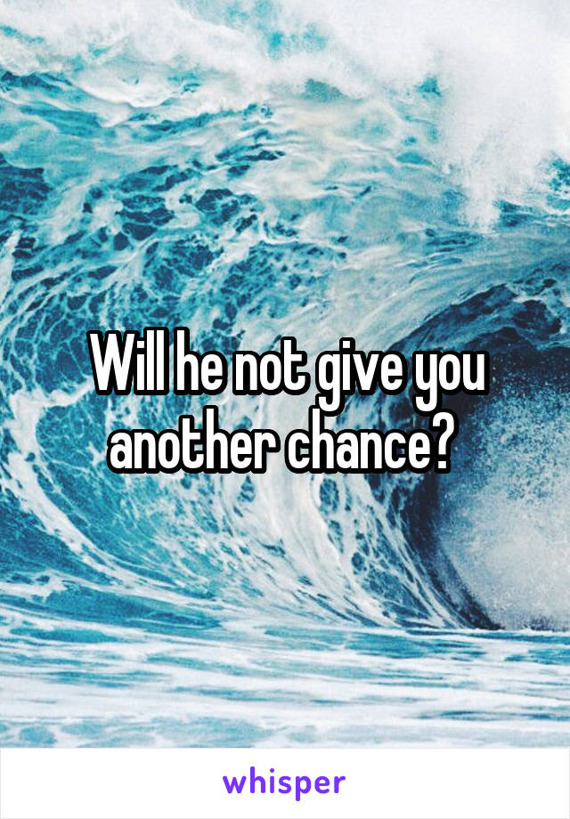 Will he not give you another chance? 