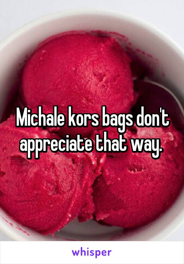 Michale kors bags don't appreciate that way. 