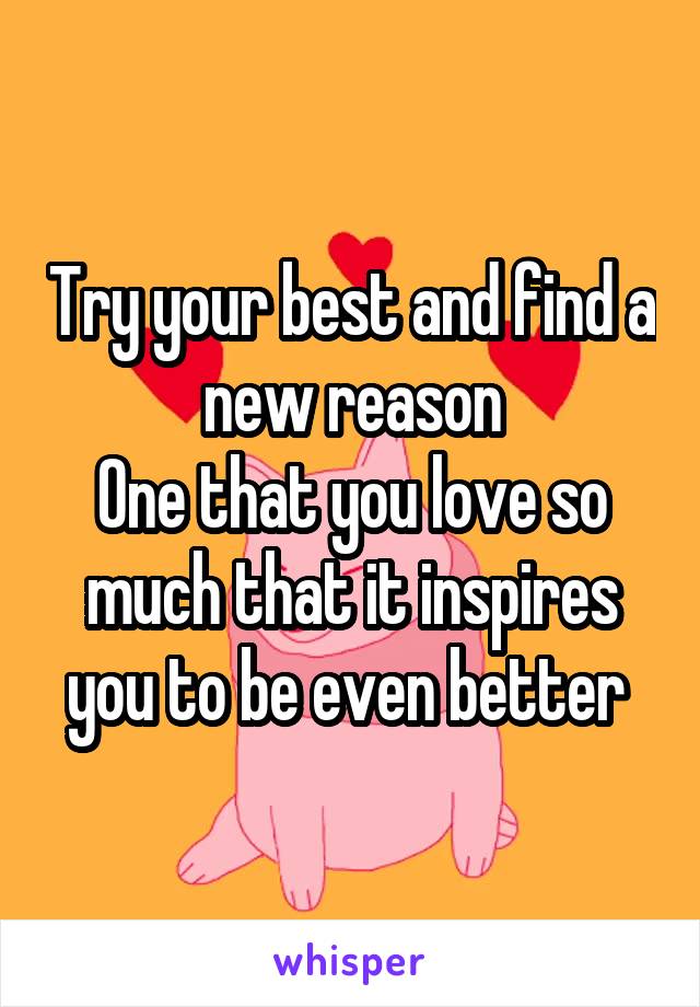 Try your best and find a new reason
One that you love so much that it inspires you to be even better 
